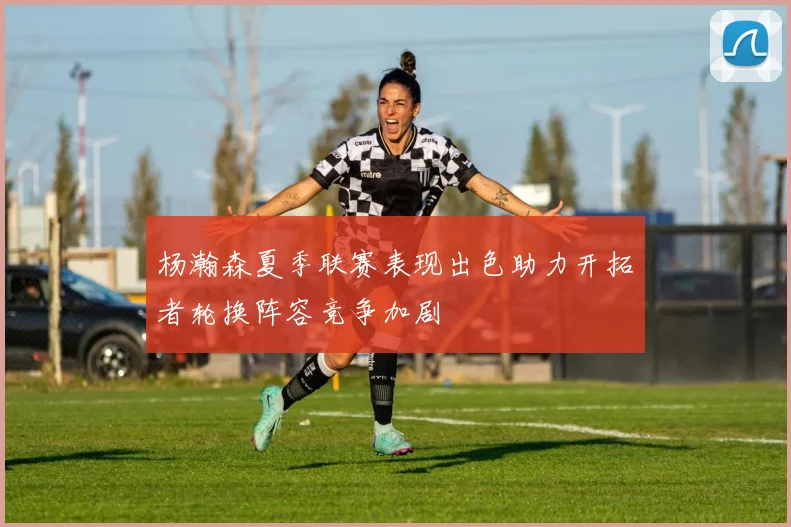 杨瀚森夏季联赛表现出色助力开拓者轮换阵容竞争加剧